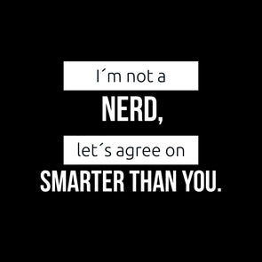 I’m not a nerd, let’s agree on smarter than you