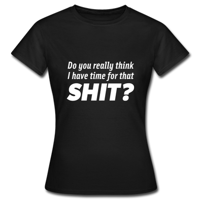 Frauen T-Shirt: Do you really think I have time for that shit? - Schwarz