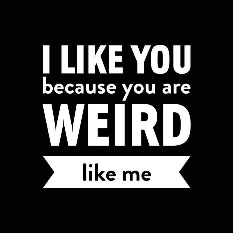 I like you because you are weird like me