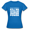 Frauen T-Shirt: What doesn´t kill me gives me superpower. - Royalblau