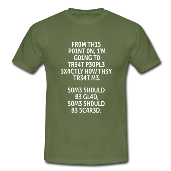 Männer T-Shirt: From this point on, I’m going to treat people exactly … - Militärgrün