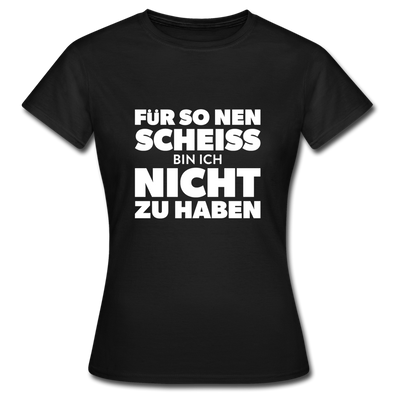 Frauen T-Shirt: Für so ‘nen Scheiß bin ich nicht zu haben. - Schwarz