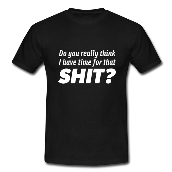 Männer T-Shirt: Do you really think I have time for that shit? - Schwarz