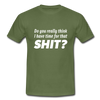 Männer T-Shirt: Do you really think I have time for that shit? - Militärgrün