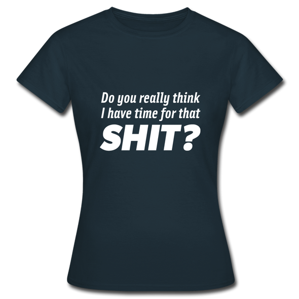 Frauen T-Shirt: Do you really think I have time for that shit? - Navy