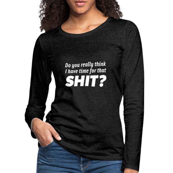 Frauen Premium Langarmshirt: Do you really think I have time for that shit? - Anthrazit