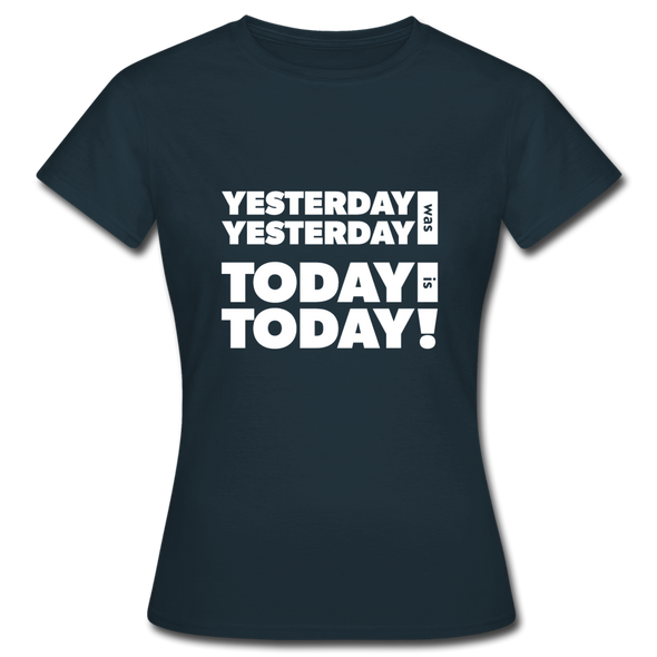 Frauen T-Shirt: Yesterday was yesterday. Today is today! - Navy