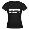 Frauen T-Shirt: Why should I do that? - Schwarz