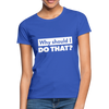 Frauen T-Shirt: Why should I do that? - Royalblau