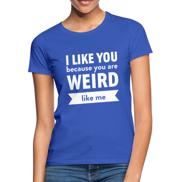 Frauen T-Shirt: I like you because you are weird like me - Royalblau