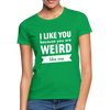 Frauen T-Shirt: I like you because you are weird like me - Kelly Green